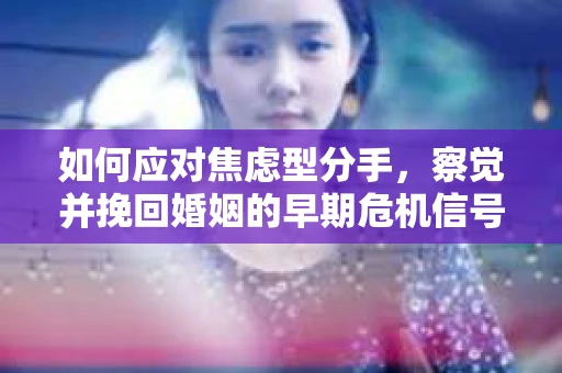 如何应对焦虑型分手，察觉并挽回婚姻的早期危机信号