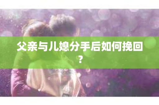 父亲与儿媳分手后如何挽回？