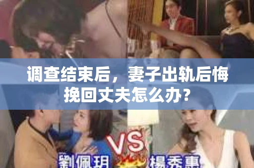 调查结束后，妻子出轨后悔挽回丈夫怎么办？