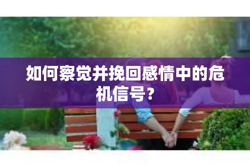 如何察觉并挽回感情中的危机信号？