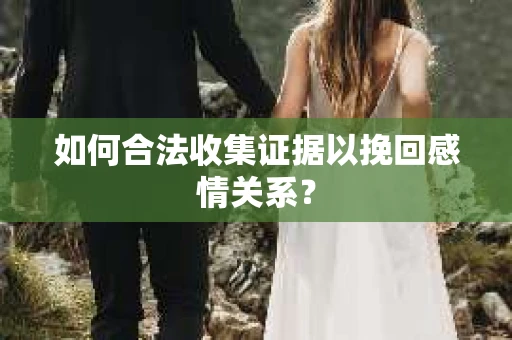 如何合法收集证据以挽回感情关系？