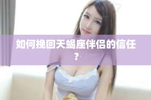 如何挽回天蝎座伴侣的信任？