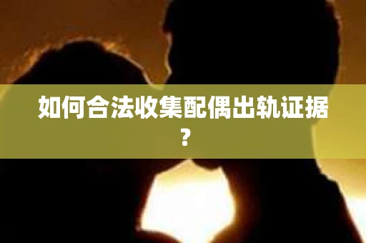 如何合法收集配偶出轨证据？