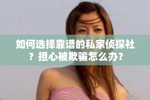 如何选择靠谱的私家侦探社？担心被欺骗怎么办？