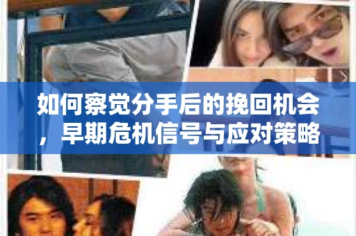 如何察觉分手后的挽回机会，早期危机信号与应对策略