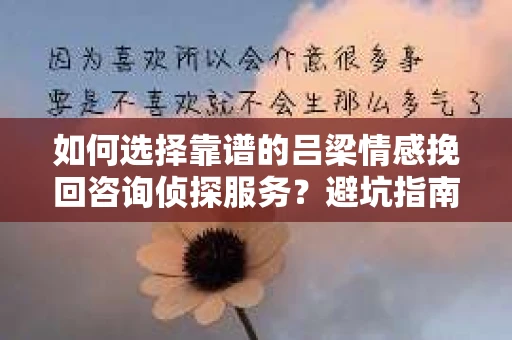 如何选择靠谱的吕梁情感挽回咨询侦探服务？避坑指南与实用建议