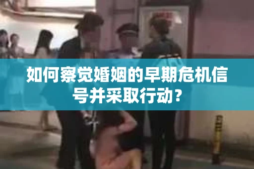 如何察觉婚姻的早期危机信号并采取行动？