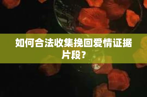 如何合法收集挽回爱情证据片段？