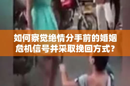 如何察觉绝情分手前的婚姻危机信号并采取挽回方式？