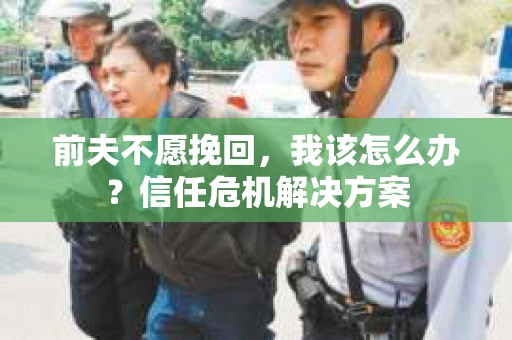 前夫不愿挽回，我该怎么办？信任危机解决方案