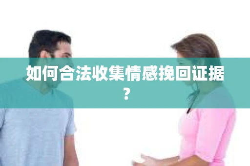 如何合法收集情感挽回证据？