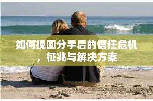 如何挽回分手后的信任危机，征兆与解决方案
