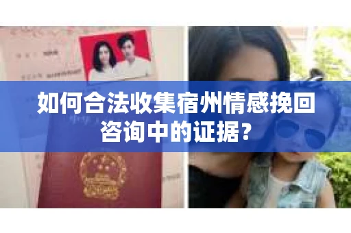 如何合法收集宿州情感挽回咨询中的证据？