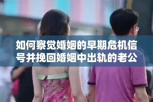 如何察觉婚姻的早期危机信号并挽回婚姻中出轨的老公？