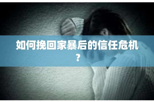 如何挽回家暴后的信任危机？