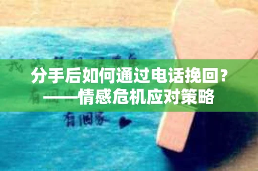 分手后如何通过电话挽回？——情感危机应对策略