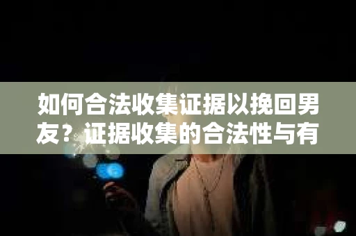 如何合法收集证据以挽回男友？证据收集的合法性与有效性分析