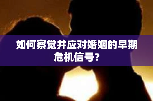 如何察觉并应对婚姻的早期危机信号？