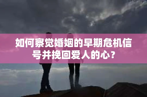 如何察觉婚姻的早期危机信号并挽回爱人的心？