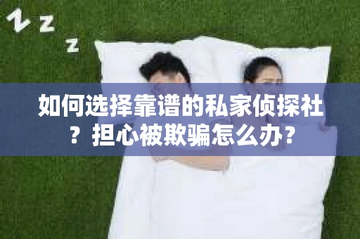 如何选择靠谱的私家侦探社？担心被欺骗怎么办？