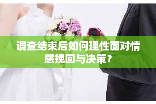 调查结束后如何理性面对情感挽回与决策？