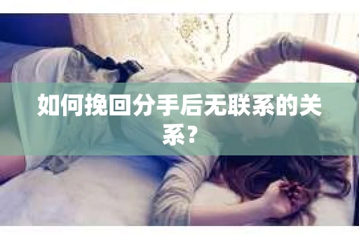 如何挽回分手后无联系的关系？